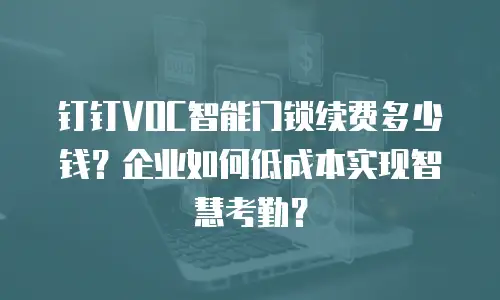 钉钉VOC智能门锁续费多少钱？企业如何低成本实现智慧考勤？