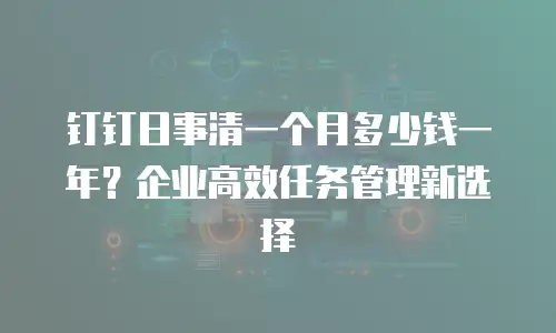 钉钉日事清一个月多少钱一年？企业高效任务管理新选择