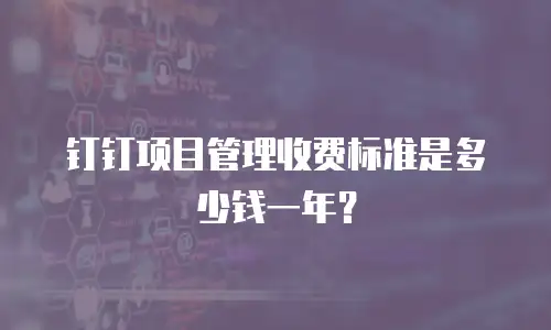 钉钉项目管理收费标准是多少钱一年？