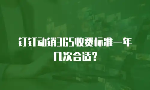 钉钉动销365收费标准一年几次合适？