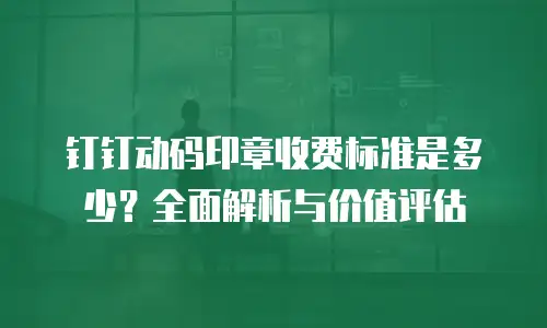 钉钉动码印章收费标准是多少？全面解析与价值评估