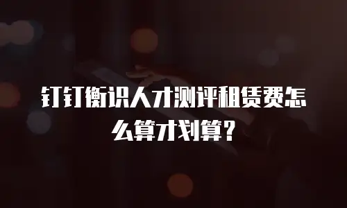 钉钉衡识人才测评租赁费怎么算才划算？