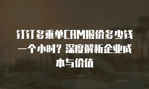钉钉多乘单CRM报价多少钱一个小时？深度解析企业成本与价值