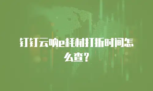 钉钉云呐e耗材打折时间怎么查？