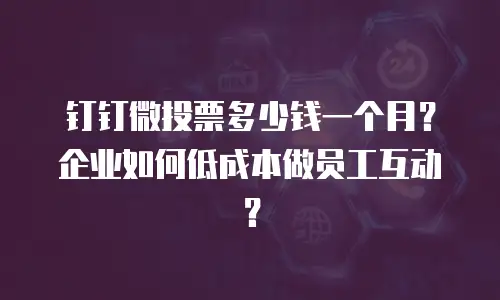 钉钉微投票多少钱一个月？企业如何低成本做员工互动？