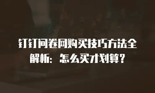 钉钉问卷网购买技巧方法全解析：怎么买才划算？