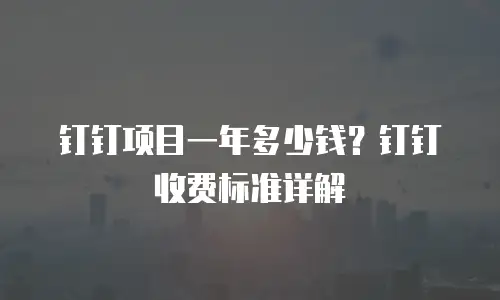 钉钉项目一年多少钱？钉钉收费标准详解