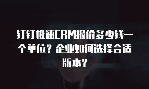 钉钉极速CRM报价多少钱一个单位？企业如何选择合适版本？