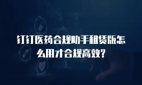 钉钉医药合规助手租赁版怎么用才合规高效？