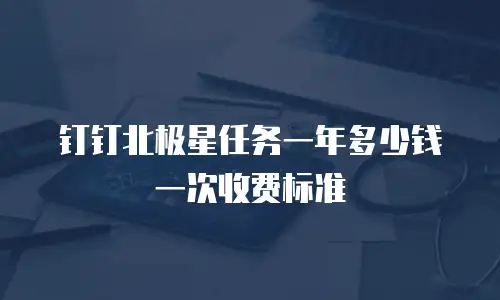 钉钉北极星任务一年多少钱一次收费标准