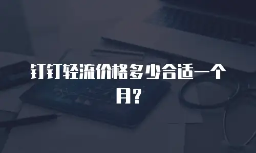 钉钉轻流价格多少合适一个月？