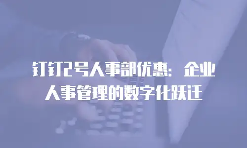 钉钉2号人事部优惠：企业人事管理的数字化跃迁
