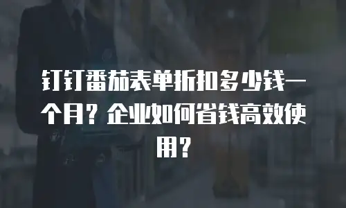 钉钉番茄表单折扣多少钱一个月？企业如何省钱高效使用？