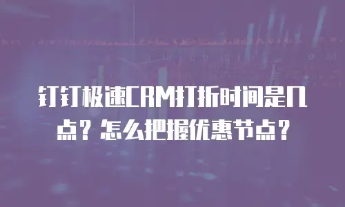 钉钉极速CRM打折时间是几点？怎么把握优惠节点？