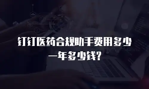 钉钉医药合规助手费用多少一年多少钱？