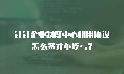 钉钉企业制度中心租用协议怎么签才不吃亏？