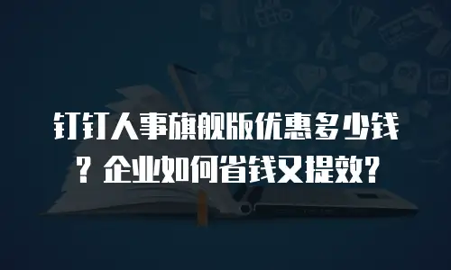 钉钉人事旗舰版优惠多少钱？企业如何省钱又提效？