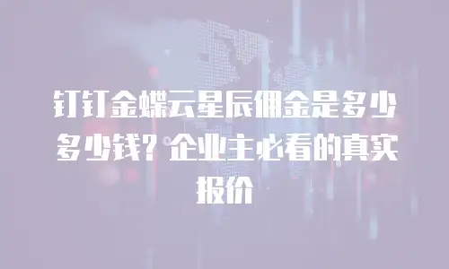 钉钉金蝶云星辰佣金是多少多少钱？企业主必看的真实报价