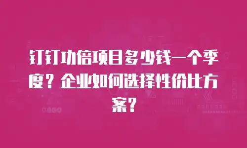 钉钉功倍项目多少钱一个季度？企业如何选择性价比方案？