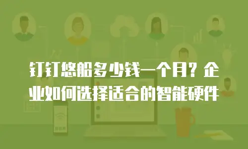 钉钉悠船多少钱一个月？企业如何选择适合的智能硬件