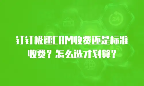 钉钉极速CRM收费还是标准收费？怎么选才划算？