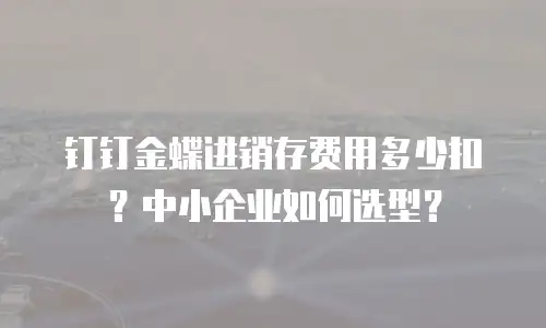 钉钉金蝶进销存费用多少扣？中小企业如何选型？