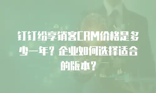 钉钉纷享销客CRM价格是多少一年？企业如何选择适合的版本？