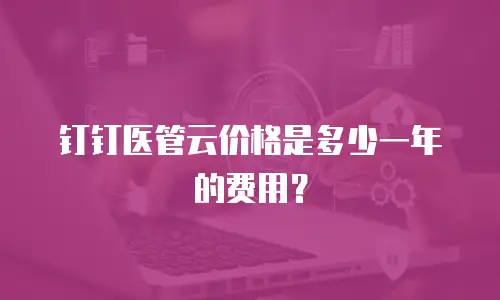 钉钉医管云价格是多少一年的费用？