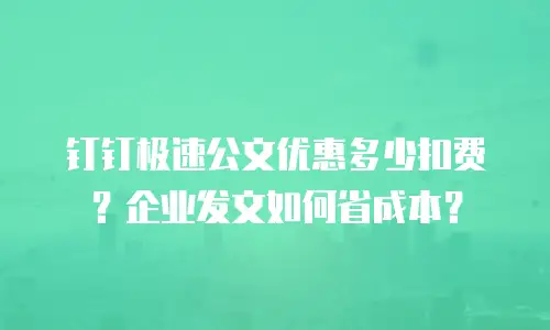钉钉极速公文优惠多少扣费？企业发文如何省成本？