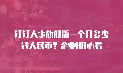 钉钉人事旗舰版一个月多少钱人民币？企业HR必看