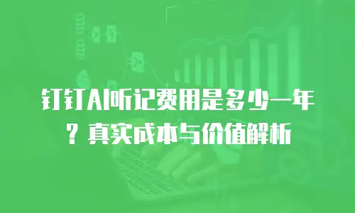 钉钉AI听记费用是多少一年？真实成本与价值解析