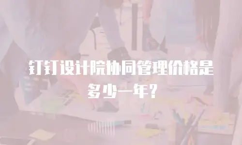 钉钉设计院协同管理价格是多少一年？