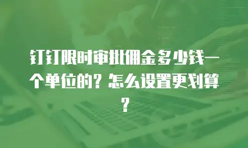 钉钉限时审批佣金多少钱一个单位的？怎么设置更划算？