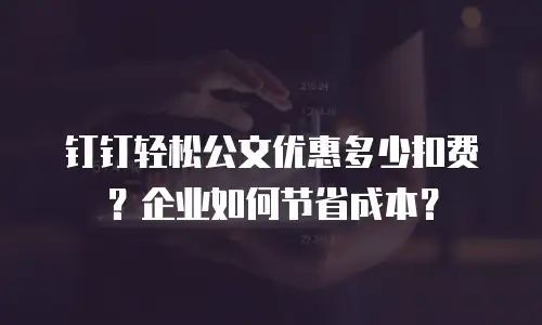 钉钉轻松公文优惠多少扣费？企业如何节省成本？