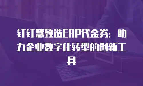 钉钉慧致造ERP代金券：助力企业数字化转型的创新工具