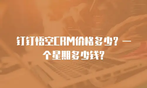 钉钉悟空CRM价格多少？一个星期多少钱？