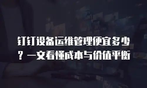 钉钉设备运维管理便宜多少？一文看懂成本与价值平衡