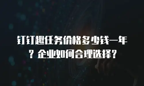 钉钉趣任务价格多少钱一年？企业如何合理选择？