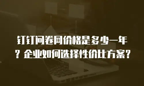 钉钉问卷网价格是多少一年？企业如何选择性价比方案？