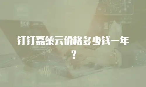 钉钉嘉策云价格多少钱一年？