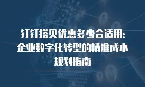 钉钉搭贝优惠多少合适用：企业数字化转型的精准成本规划指南