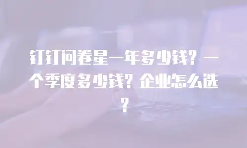钉钉问卷星一年多少钱？一个季度多少钱？企业怎么选？