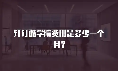 钉钉酷学院费用是多少一个月？
