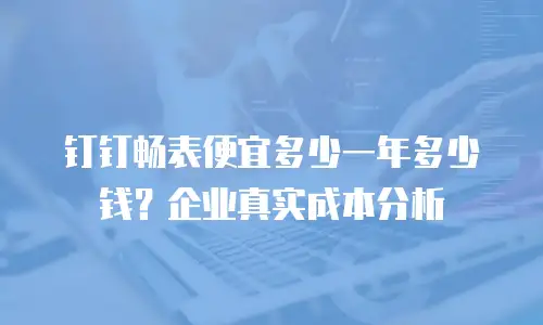 钉钉畅表便宜多少一年多少钱？企业真实成本分析