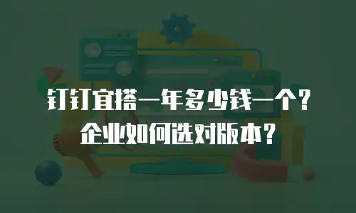 钉钉宜搭一年多少钱一个？企业如何选对版本？