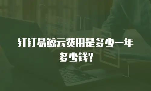 钉钉易鲸云费用是多少一年多少钱？