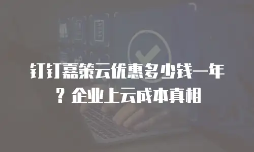 钉钉嘉策云优惠多少钱一年？企业上云成本真相