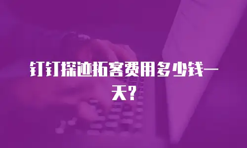 钉钉探迹拓客费用多少钱一天？