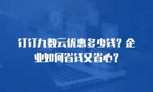 钉钉九数云优惠多少钱？企业如何省钱又省心？