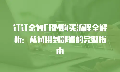 钉钉金智CRM购买流程全解析：从试用到部署的完整指南